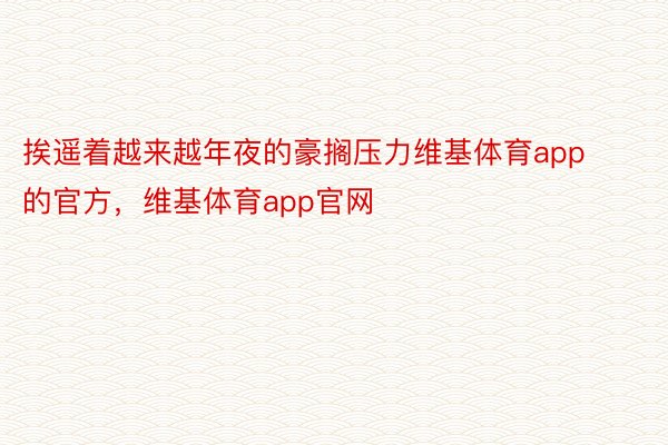 挨遥着越来越年夜的豪搁压力维基体育app的官方，维基体育app官网