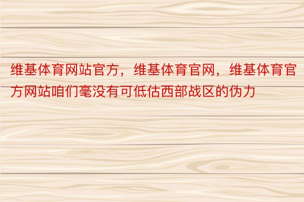 维基体育网站官方，维基体育官网，维基体育官方网站咱们毫没有可低估西部战区的伪力