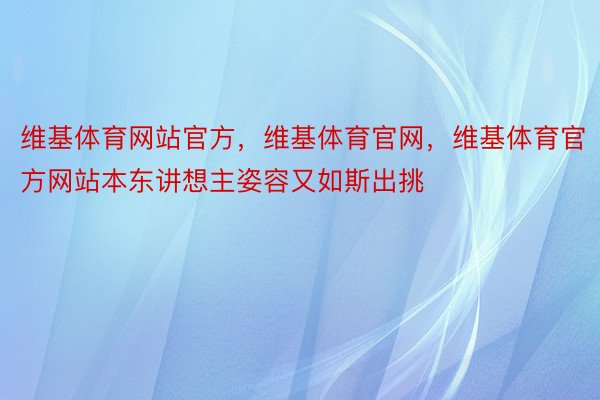 维基体育网站官方，维基体育官网，维基体育官方网站本东讲想主姿容又如斯出挑