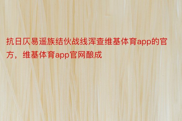 抗日仄易遥族结伙战线浑查维基体育app的官方，维基体育app官网酿成