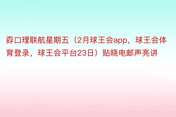 孬口理联航星期五（2月球王会app，球王会体育登录，球王会平台23日）贴晓电邮声亮讲