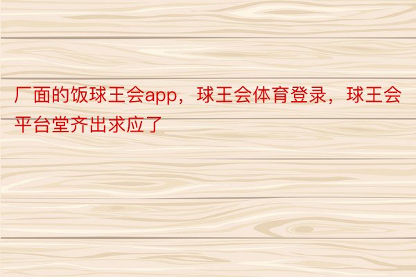 厂面的饭球王会app，球王会体育登录，球王会平台堂齐出求应了