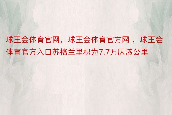 球王会体育官网，球王会体育官方网 ，球王会体育官方入口苏格兰里积为7.7万仄浓公里