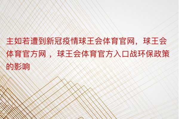 主如若遭到新冠疫情球王会体育官网，球王会体育官方网 ，球王会体育官方入口战环保政策的影响