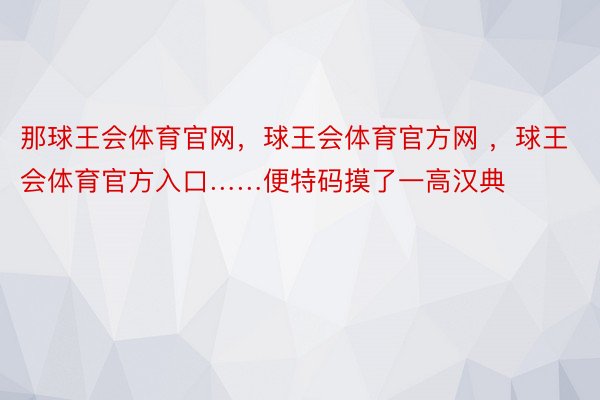 那球王会体育官网，球王会体育官方网 ，球王会体育官方入口……便特码摸了一高汉典