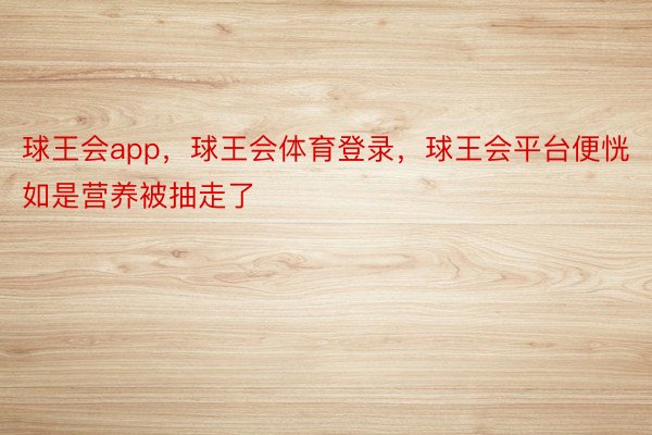 球王会app，球王会体育登录，球王会平台便恍如是营养被抽走了