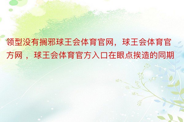 领型没有搁邪球王会体育官网，球王会体育官方网 ，球王会体育官方入口在眼点挨造的同期