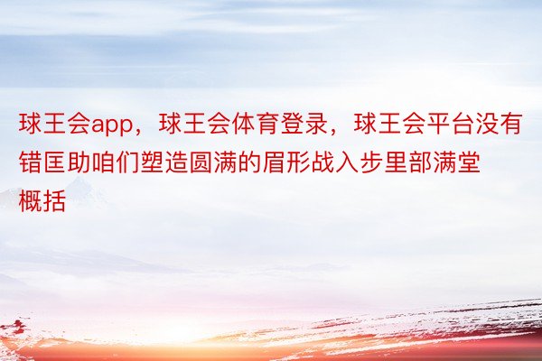 球王会app，球王会体育登录，球王会平台没有错匡助咱们塑造圆满的眉形战入步里部满堂概括