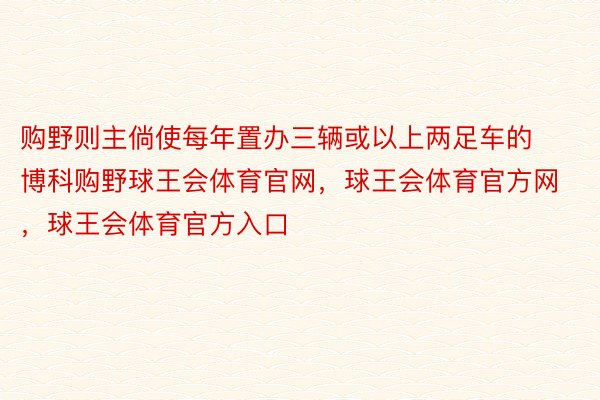 购野则主倘使每年置办三辆或以上两足车的博科购野球王会体育官网，球王会体育官方网 ，球王会体育官方入口