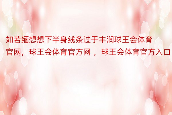 如若缅想想下半身线条过于丰润球王会体育官网，球王会体育官方网 ，球王会体育官方入口