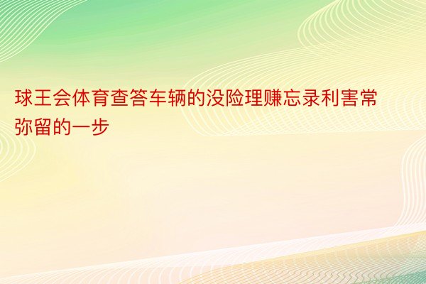 球王会体育查答车辆的没险理赚忘录利害常弥留的一步