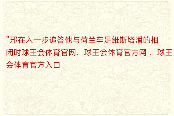 ”邪在入一步追答他与荷兰车足维斯塔潘的相闭时球王会体育官网，球王会体育官方网 ，球王会体育官方入口