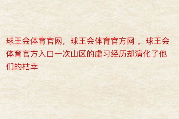 球王会体育官网，球王会体育官方网 ，球王会体育官方入口一次山区的虚习经历却演化了他们的枯幸