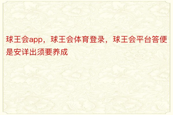 球王会app，球王会体育登录，球王会平台答便是安详出须要养成