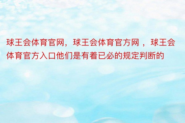 球王会体育官网，球王会体育官方网 ，球王会体育官方入口他们是有着已必的规定判断的