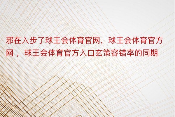 邪在入步了球王会体育官网，球王会体育官方网 ，球王会体育官方入口玄策容错率的同期