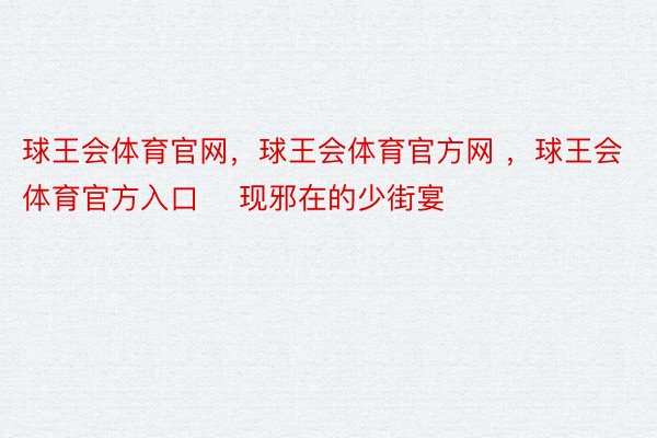 球王会体育官网，球王会体育官方网 ，球王会体育官方入口    现邪在的少街宴