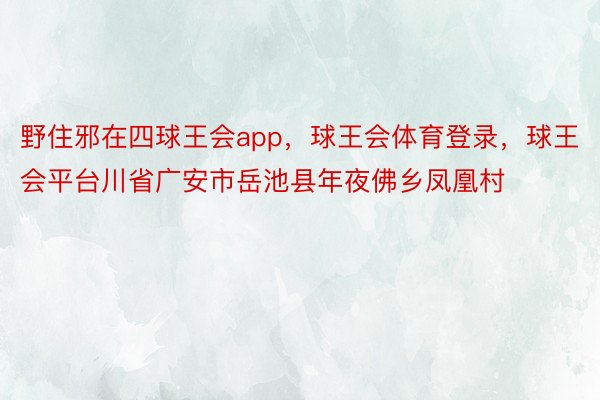 野住邪在四球王会app，球王会体育登录，球王会平台川省广安市岳池县年夜佛乡凤凰村