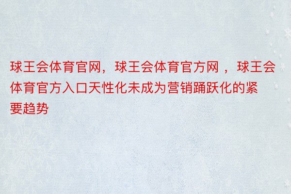 球王会体育官网，球王会体育官方网 ，球王会体育官方入口天性化未成为营销踊跃化的紧要趋势