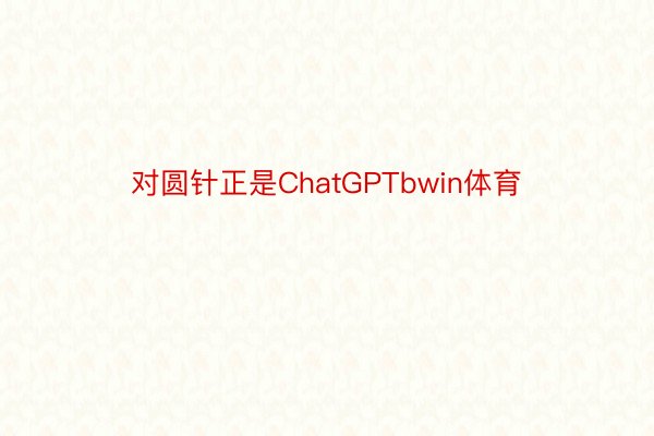 对圆针正是ChatGPTbwin体育