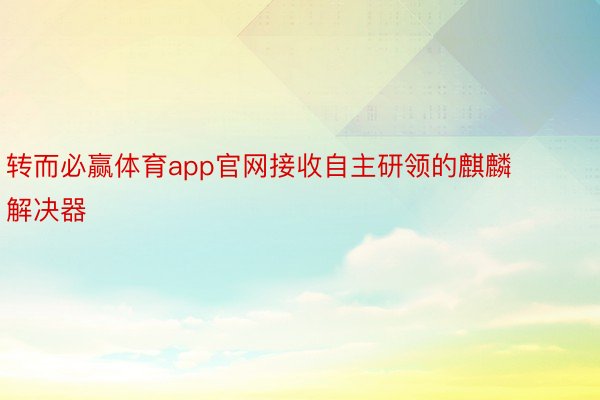 转而必赢体育app官网接收自主研领的麒麟解决器