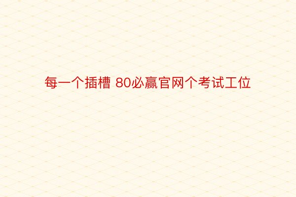 每一个插槽 80必赢官网个考试工位