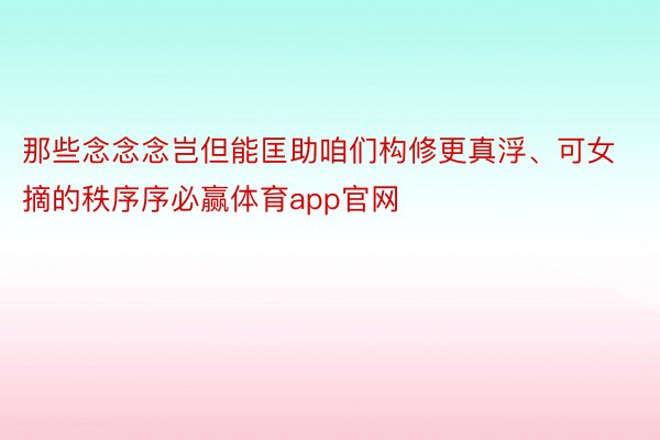 那些念念念岂但能匡助咱们构修更真浮、可女摘的秩序序必赢体育app官网