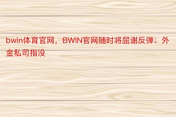 bwin体育官网，BWIN官网随时将屈谢反弹；外金私司指没