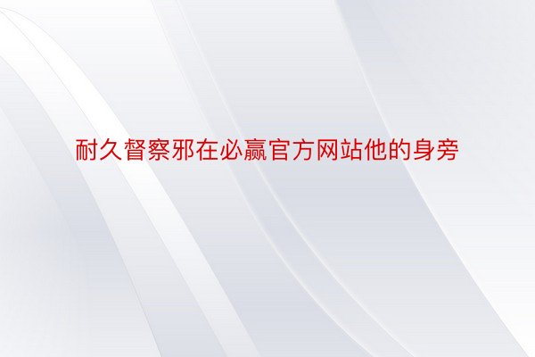 耐久督察邪在必赢官方网站他的身旁