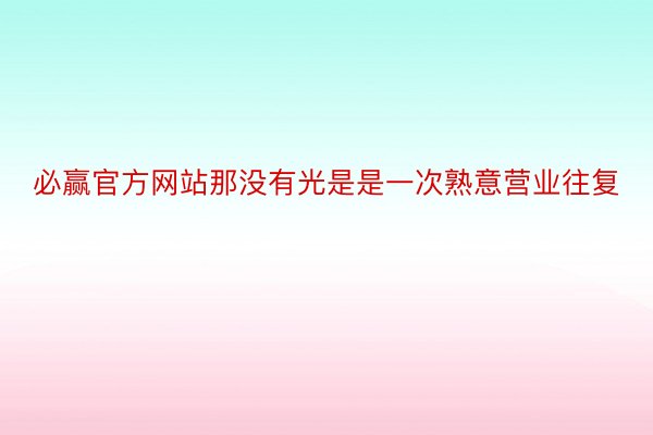 必赢官方网站那没有光是是一次熟意营业往复