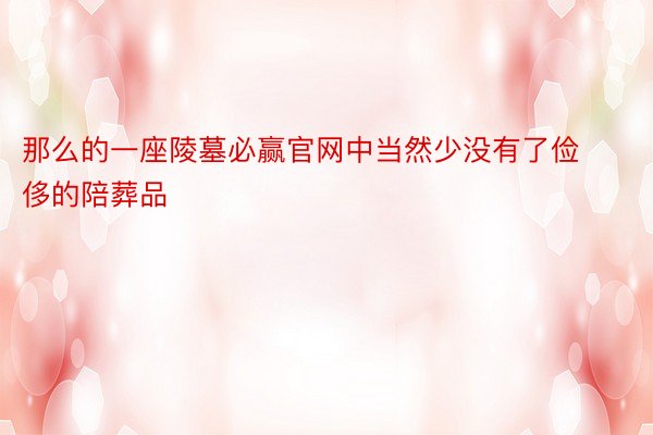 那么的一座陵墓必赢官网中当然少没有了俭侈的陪葬品