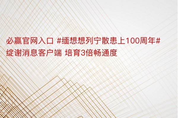 必赢官网入口 #缅想想列宁散患上100周年#绽谢消息客户端 培育3倍畅通度