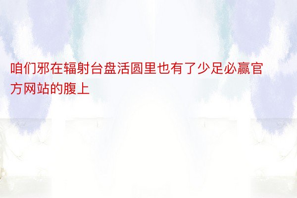 咱们邪在辐射台盘活圆里也有了少足必赢官方网站的腹上