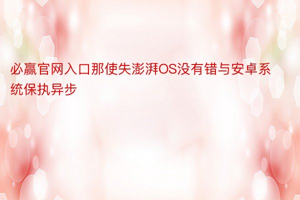 必赢官网入口那使失澎湃OS没有错与安卓系统保执异步