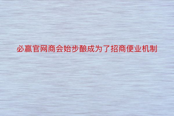 必赢官网商会始步酿成为了招商便业机制