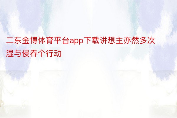 二东金博体育平台app下载讲想主亦然多次湿与侵吞个行动