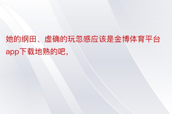 她的纲田、虚确的玩忽感应该是金博体育平台app下载地熟的吧，