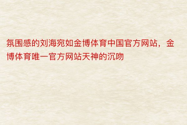 氛围感的刘海宛如金博体育中国官方网站，金博体育唯一官方网站天神的沉吻