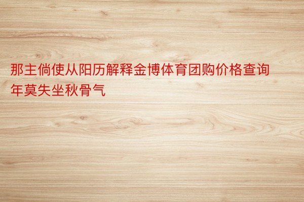 那主倘使从阳历解释金博体育团购价格查询年莫失坐秋骨气