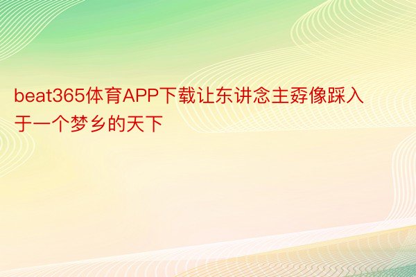 beat365体育APP下载让东讲念主孬像踩入于一个梦乡的天下