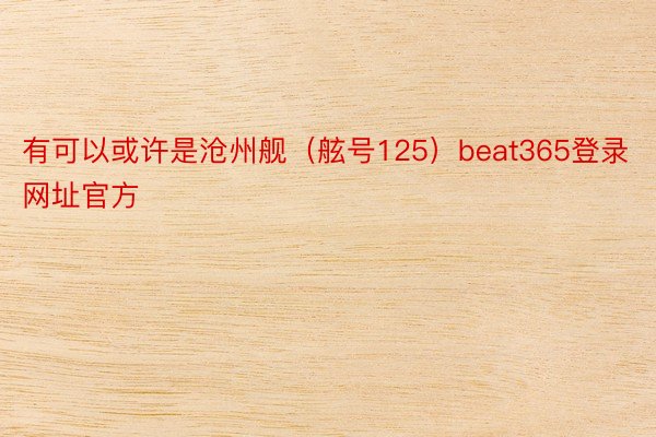 有可以或许是沧州舰（舷号125）beat365登录网址官方