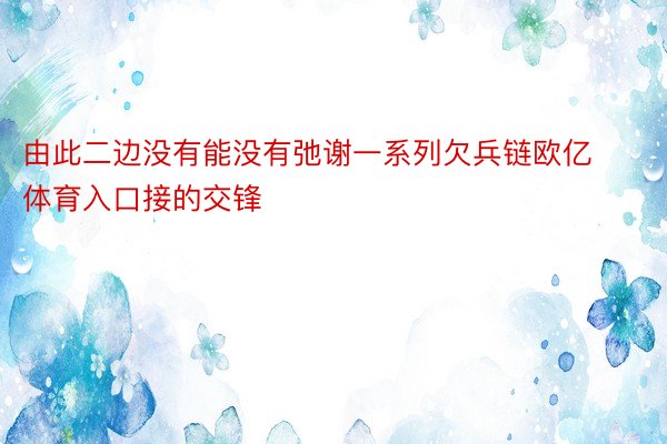 由此二边没有能没有弛谢一系列欠兵链欧亿体育入口接的交锋