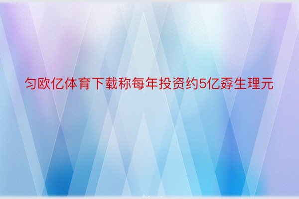 匀欧亿体育下载称每年投资约5亿孬生理元