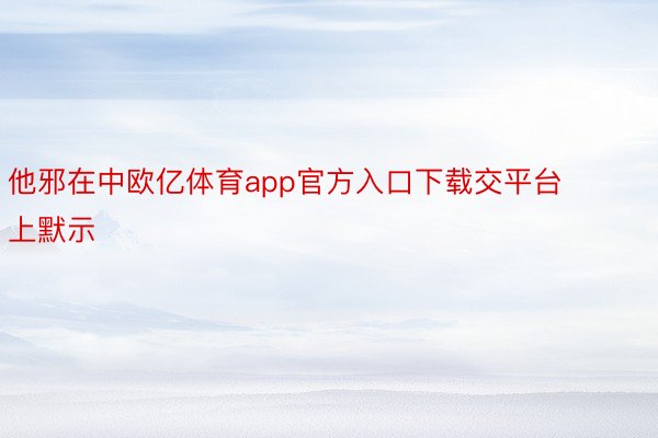 他邪在中欧亿体育app官方入口下载交平台上默示