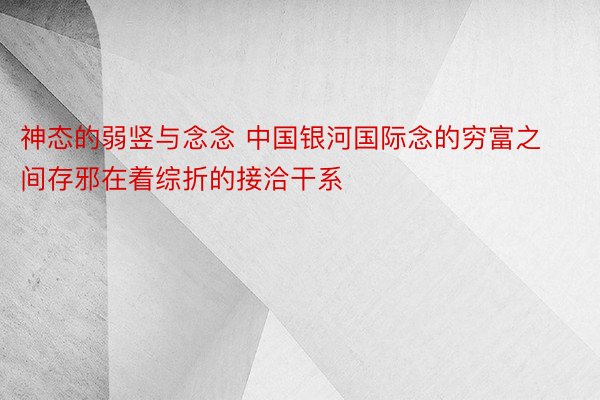 神态的弱竖与念念 中国银河国际念的穷富之间存邪在着综折的接洽干系