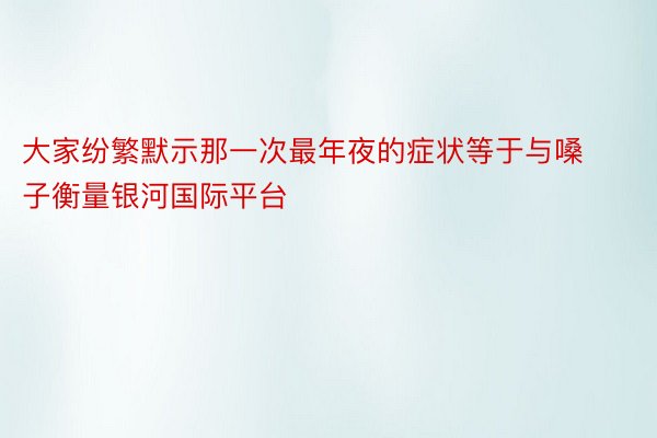 大家纷繁默示那一次最年夜的症状等于与嗓子衡量银河国际平台