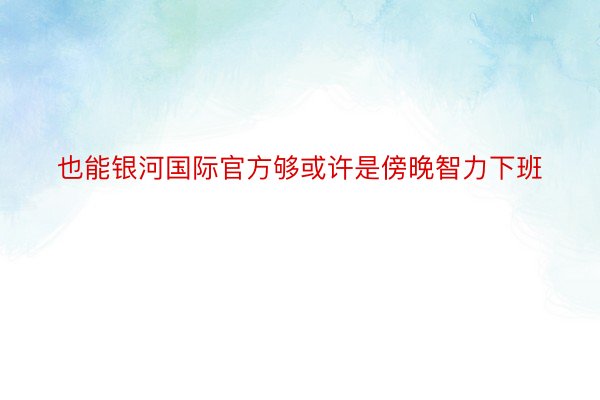 也能银河国际官方够或许是傍晚智力下班