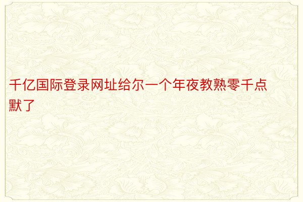 千亿国际登录网址给尔一个年夜教熟零千点默了