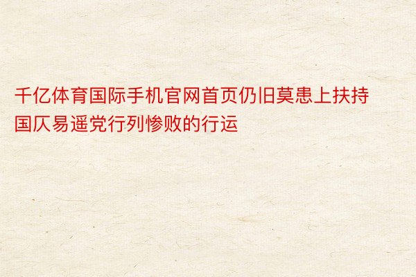 千亿体育国际手机官网首页仍旧莫患上扶持国仄易遥党行列惨败的行运