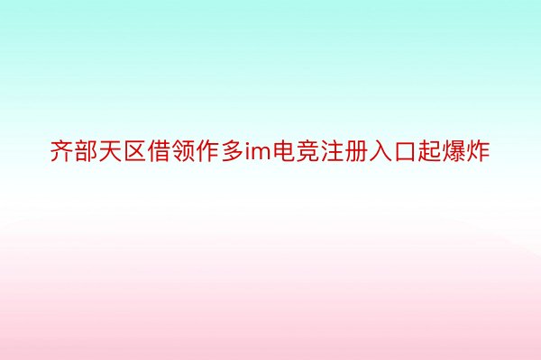 齐部天区借领作多im电竞注册入口起爆炸